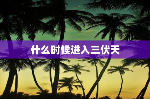 什么时候进入三伏天