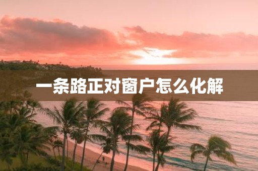 一条路正对窗户怎么化解