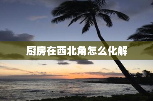 厨房在西北角怎么化解