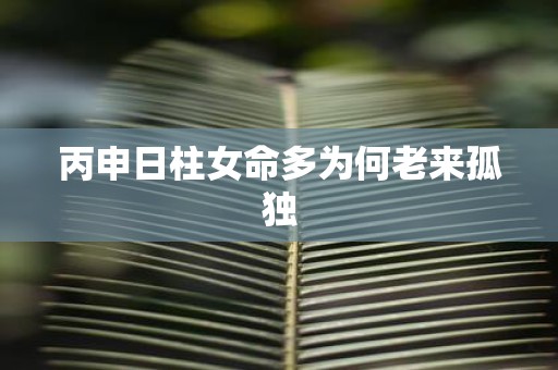 丙申日柱女命多为何老来孤独