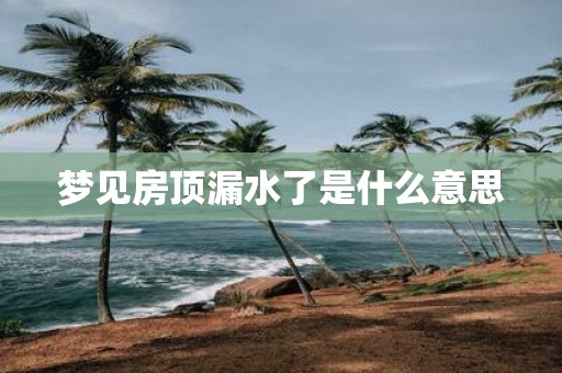 梦见房顶漏水了是什么意思
