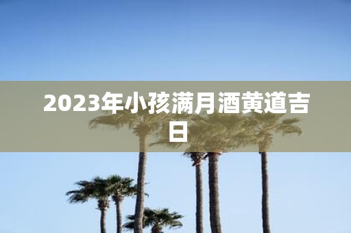 2025年小孩满月酒黄道吉日