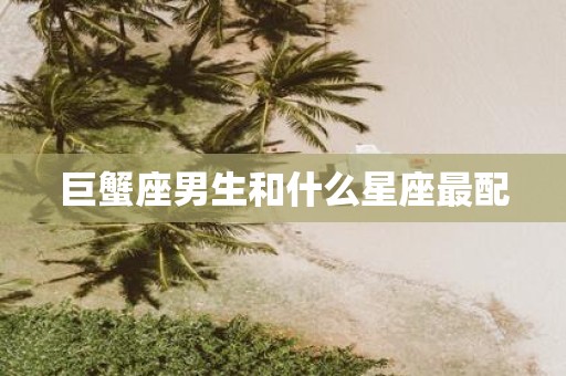巨蟹座男生和什么星座最配