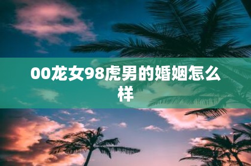 00龙女98虎男的婚姻怎么样