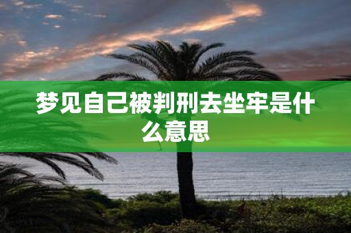 梦见自己被判刑去坐牢是什么意思