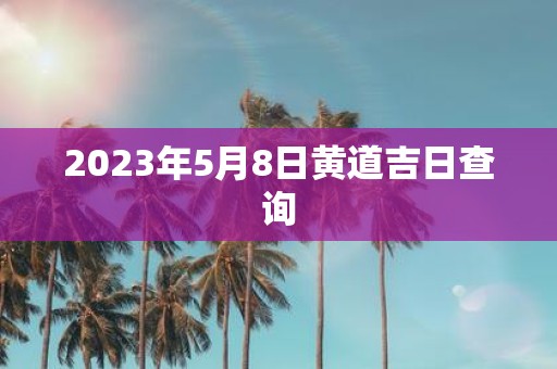 2025年5月8日黄道吉日查询