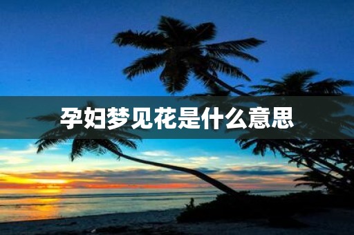 孕妇梦见花是什么意思