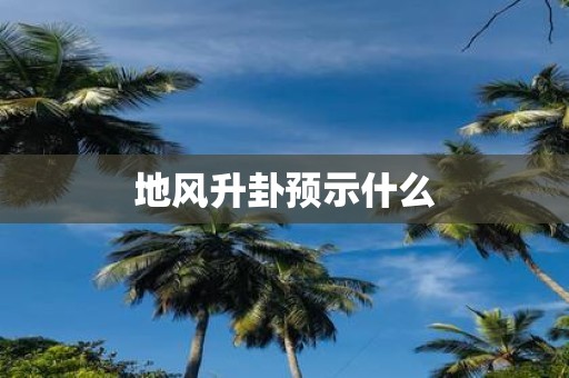地风升卦预示什么
