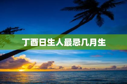 丁酉日生人最忌几月生
