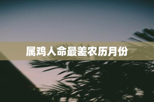 属鸡人命最差农历月份