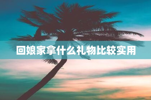 回娘家拿什么礼物比较实用