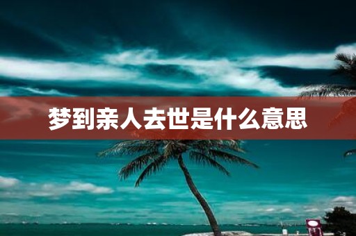 梦到亲人去世是什么意思