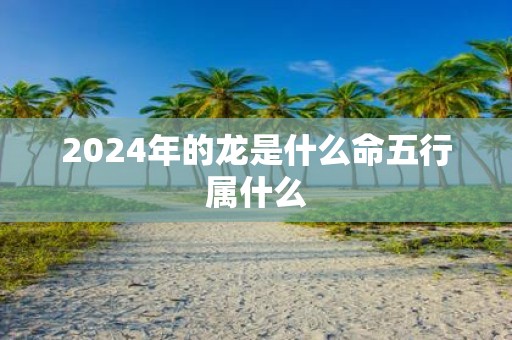 2025年的龙是什么命五行属什么