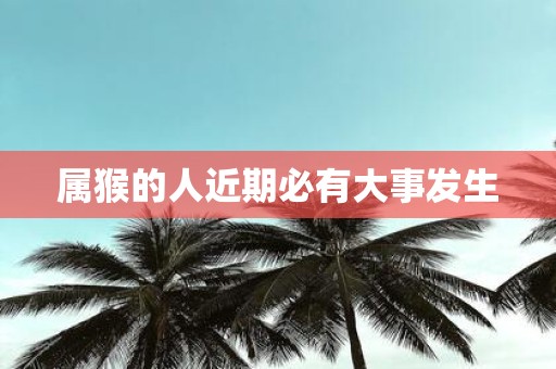 属猴的人近期必有大事发生