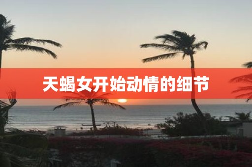 天蝎女开始动情的细节