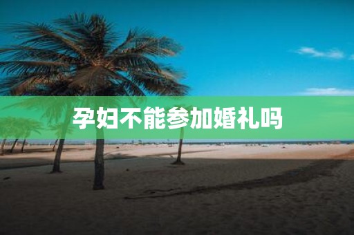 孕妇不能参加婚礼吗