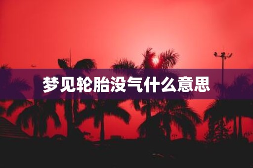 梦见轮胎没气什么意思