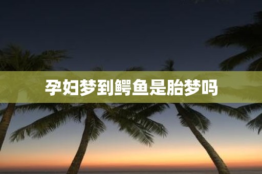 孕妇梦到鳄鱼是胎梦吗