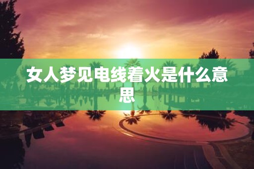 女人梦见电线着火是什么意思
