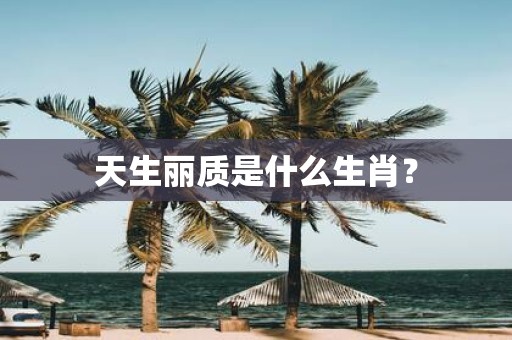 天生丽质是什么生肖？