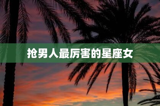 抢男人最厉害的星座女