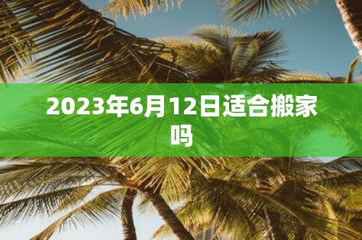 2025年6月12日适合搬家吗