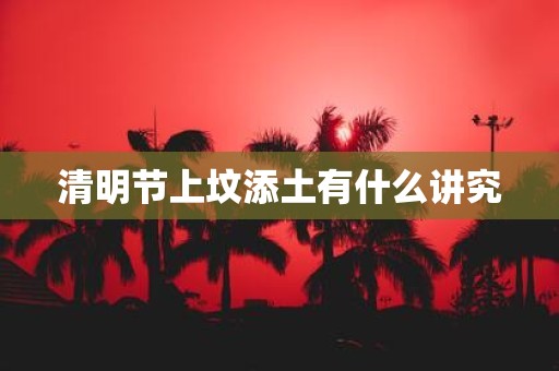 清明节上坟添土有什么讲究