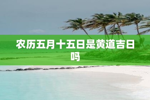 农历五月十五日是黄道吉日吗