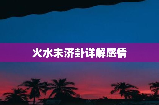 火水未济卦详解感情