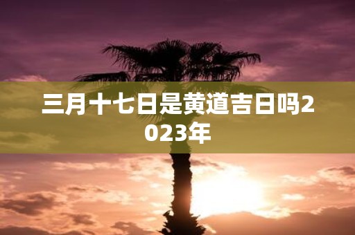 三月十七日是黄道吉日吗2025年