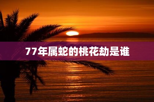77年属蛇的桃花劫是谁