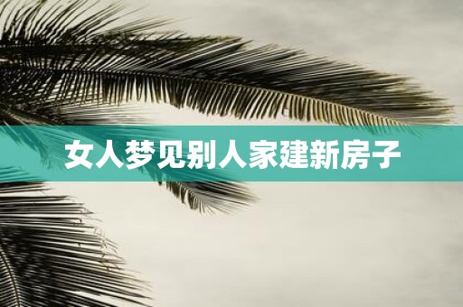女人梦见别人家建新房子