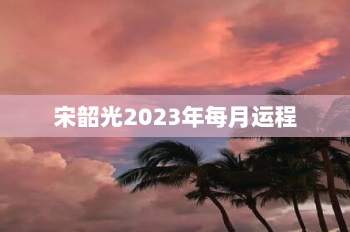 宋韶光2025年每月运程