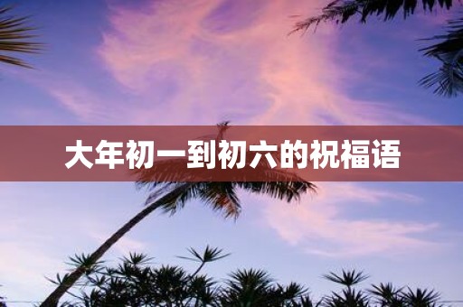大年初一到初六的祝福语