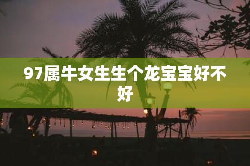 97属牛女生生个龙宝宝好不好