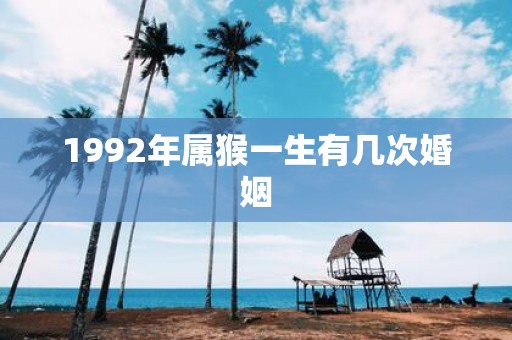 1992年属猴一生有几次婚姻 1992年属猴一生有几次婚姻