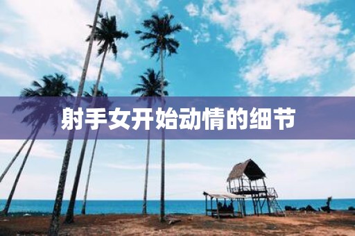 射手女开始动情的细节