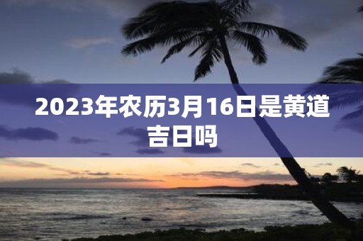 2025年农历3月16日是黄道吉日吗