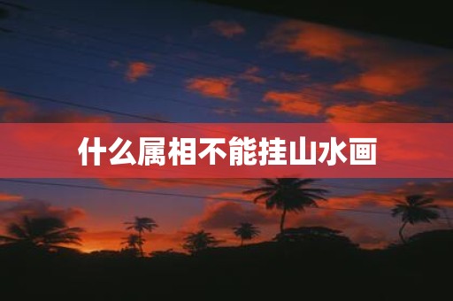 什么属相不能挂山水画