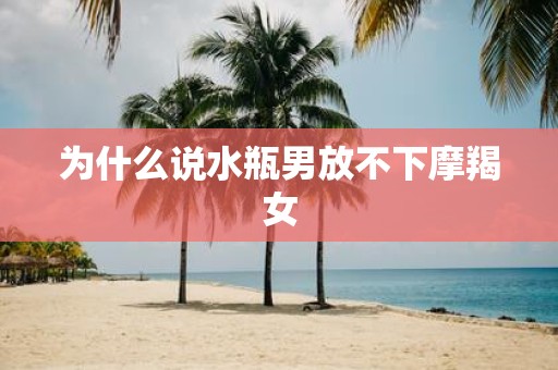 为什么说水瓶男放不下摩羯女