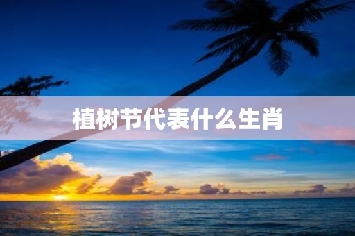 植树节代表什么生肖
