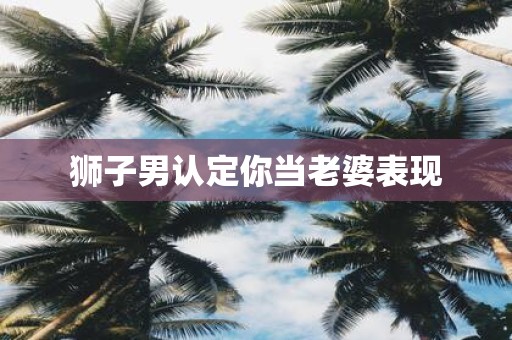 狮子男认定你当老婆表现