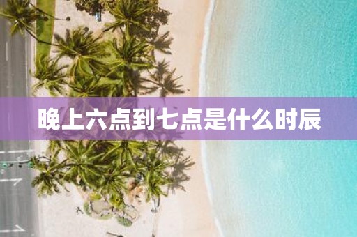 晚上六点到七点是什么时辰