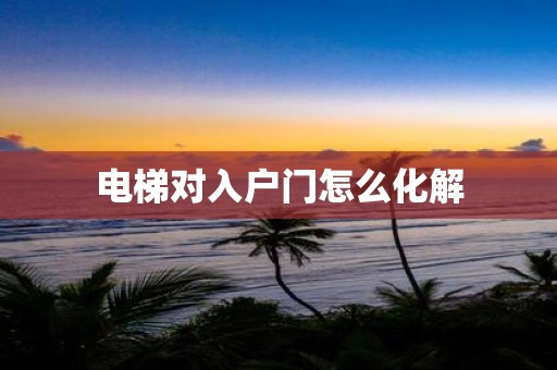 电梯对入户门怎么化解