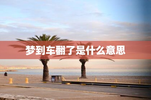 梦到车翻了是什么意思