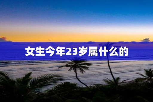 女生今年23岁属什么的