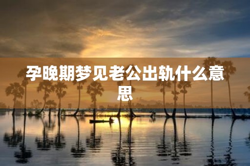 孕晚期梦见老公出轨什么意思