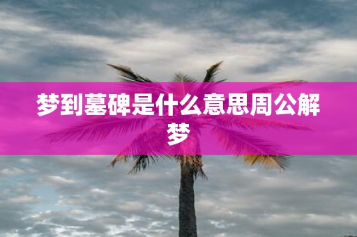 梦到墓碑是什么意思周公解梦