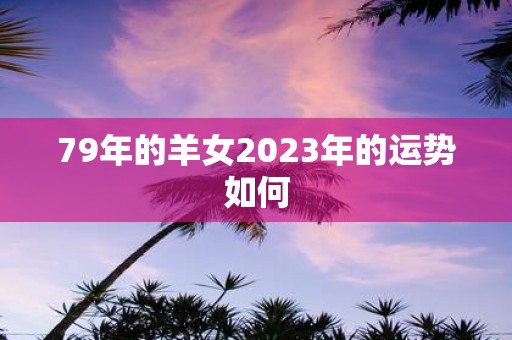 79年的羊女2025年的运势如何