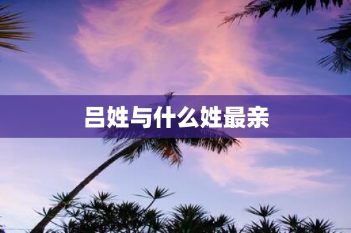 吕姓与什么姓最亲